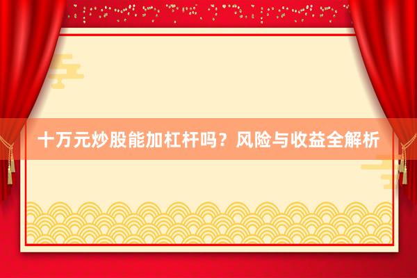 十万元炒股能加杠杆吗？风险与收益全解析