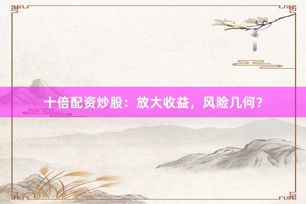 十倍配资炒股：放大收益，风险几何？