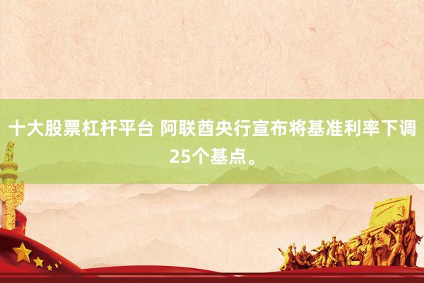 十大股票杠杆平台 阿联酋央行宣布将基准利率下调25个基点。