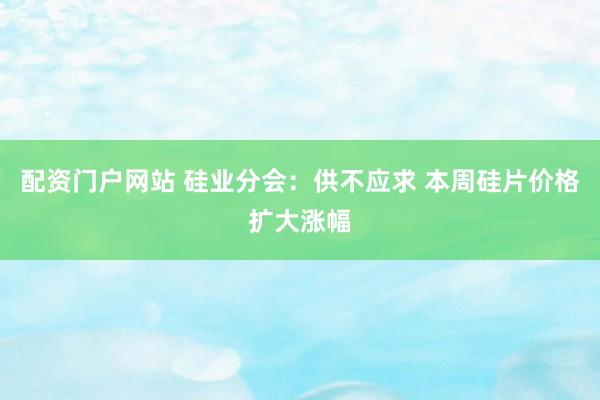 配资门户网站 硅业分会：供不应求 本周硅片价格扩大涨幅