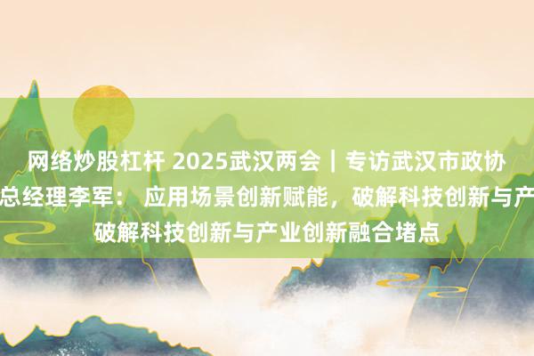 网络炒股杠杆 2025武汉两会｜专访武汉市政协委员、大唐互联总经理李军： 应用场景创新赋能，破解科技创新与产业创新融合堵点