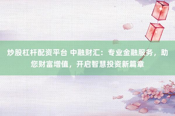 炒股杠杆配资平台 中融财汇：专业金融服务，助您财富增值，开启智慧投资新篇章