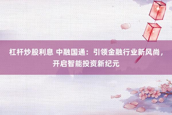 杠杆炒股利息 中融国通：引领金融行业新风尚，开启智能投资新纪元