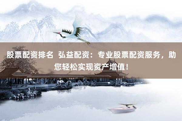 股票配资排名  弘益配资：专业股票配资服务，助您轻松实现资产增值！