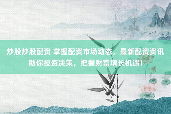 炒股炒股配资 掌握配资市场动态，最新配资资讯助你投资决策，把握财富增长机遇！
