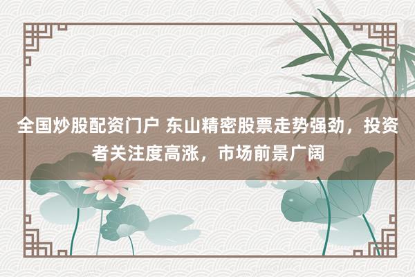 全国炒股配资门户 东山精密股票走势强劲，投资者关注度高涨，市场前景广阔