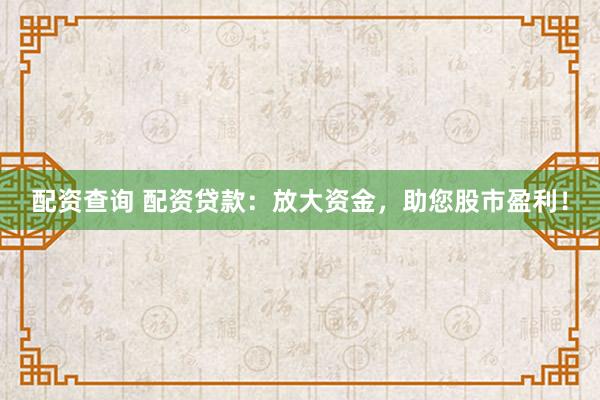配资查询 配资贷款：放大资金，助您股市盈利！