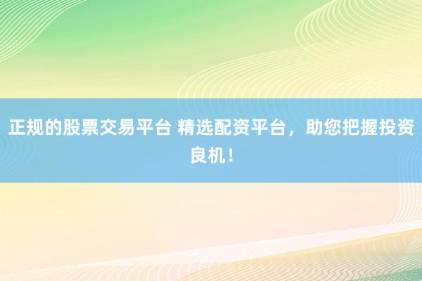 正规的股票交易平台 精选配资平台，助您把握投资良机！