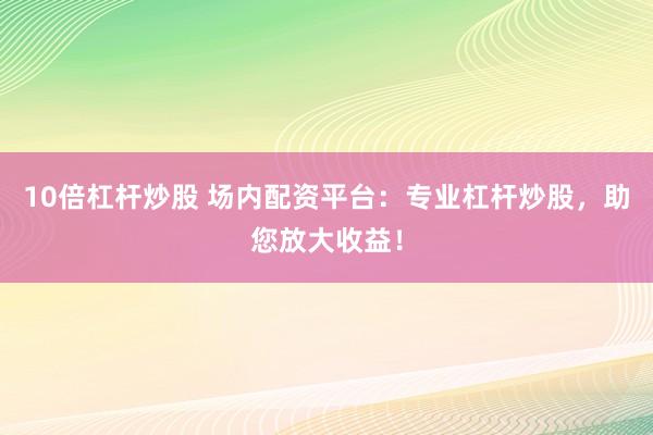 10倍杠杆炒股 场内配资平台：专业杠杆炒股，助您放大收益！