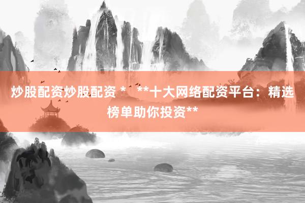 炒股配资炒股配资 *   **十大网络配资平台：精选榜单助你投资**
