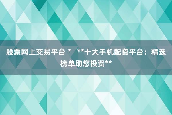 股票网上交易平台 *   **十大手机配资平台：精选榜单助您投资**