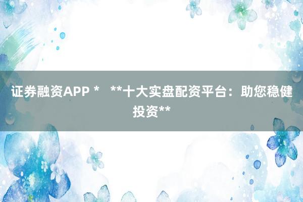证券融资APP *   **十大实盘配资平台：助您稳健投资**