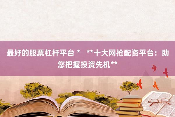 最好的股票杠杆平台 *   **十大网抢配资平台：助您把握投资先机**