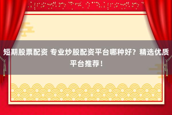 短期股票配资 专业炒股配资平台哪种好？精选优质平台推荐！