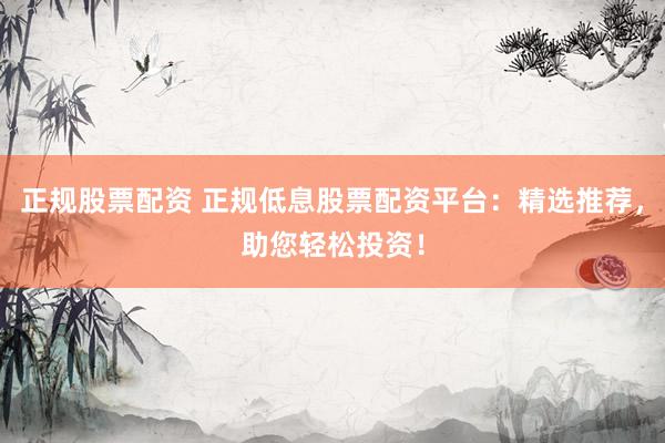 正规股票配资 正规低息股票配资平台：精选推荐，助您轻松投资！