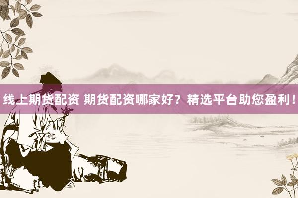线上期货配资 期货配资哪家好？精选平台助您盈利！