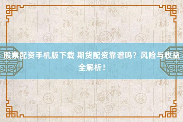 股票配资手机版下载 期货配资靠谱吗？风险与收益全解析！