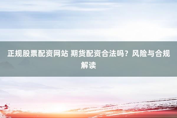 正规股票配资网站 期货配资合法吗？风险与合规解读