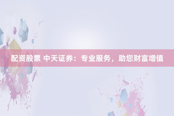 配资股票 中天证券：专业服务，助您财富增值