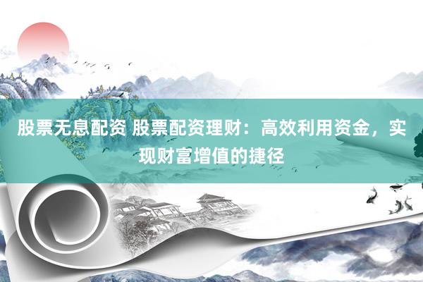股票无息配资 股票配资理财：高效利用资金，实现财富增值的捷径