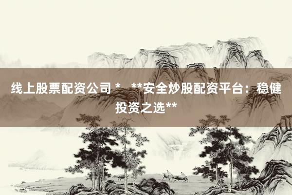 线上股票配资公司 *   **安全炒股配资平台：稳健投资之选**