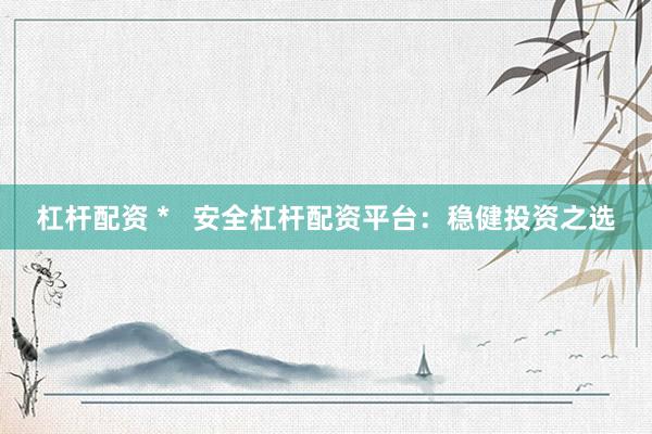 杠杆配资 *   安全杠杆配资平台：稳健投资之选
