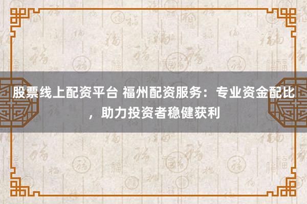 股票线上配资平台 福州配资服务：专业资金配比，助力投资者稳健获利
