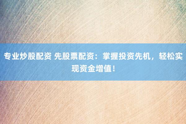 专业炒股配资 先股票配资：掌握投资先机，轻松实现资金增值！