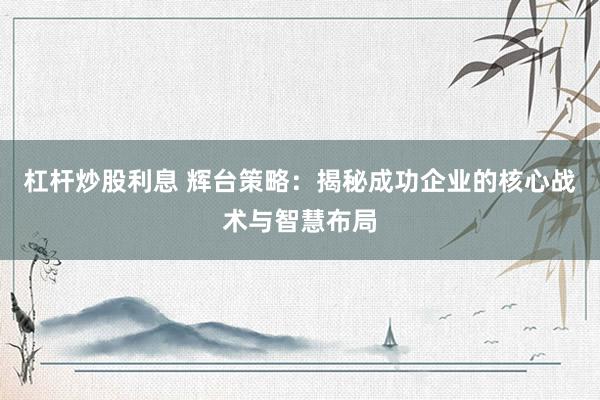 杠杆炒股利息 辉台策略：揭秘成功企业的核心战术与智慧布局