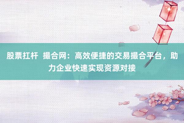 股票扛杆  撮合网：高效便捷的交易撮合平台，助力企业快速实现资源对接