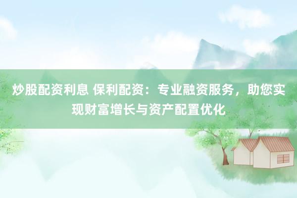 炒股配资利息 保利配资：专业融资服务，助您实现财富增长与资产配置优化