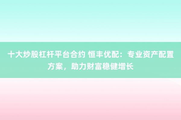 十大炒股杠杆平台合约 恒丰优配：专业资产配置方案，助力财富稳健增长