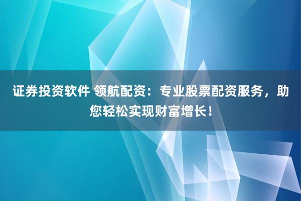 证券投资软件 领航配资：专业股票配资服务，助您轻松实现财富增长！