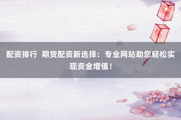 配资排行  期货配资新选择：专业网站助您轻松实现资金增值！