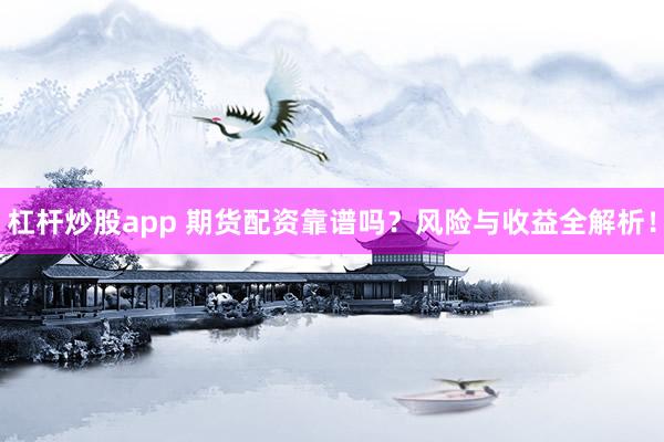 杠杆炒股app 期货配资靠谱吗？风险与收益全解析！