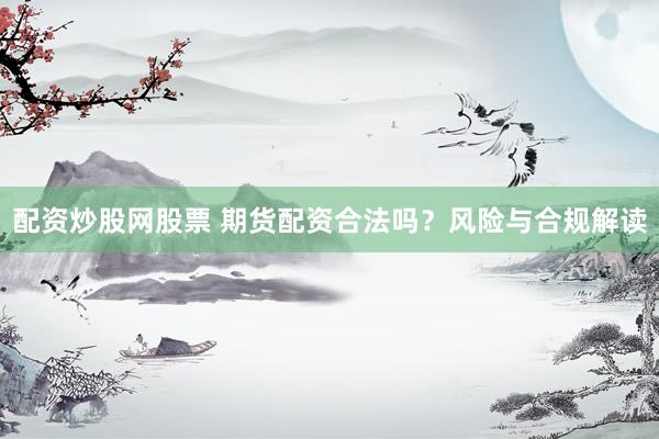 配资炒股网股票 期货配资合法吗？风险与合规解读