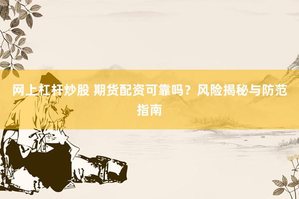 网上杠杆炒股 期货配资可靠吗？风险揭秘与防范指南