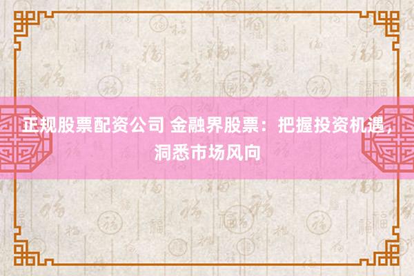 正规股票配资公司 金融界股票：把握投资机遇，洞悉市场风向