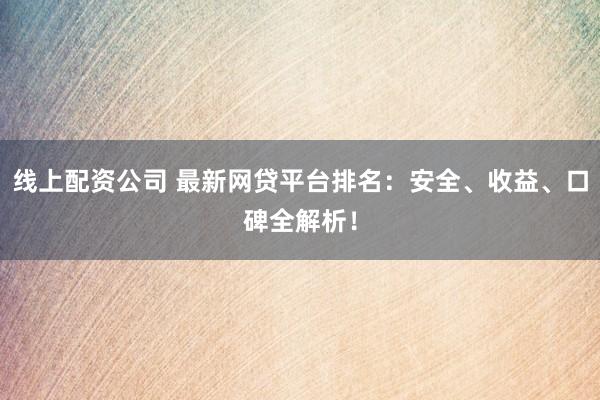 线上配资公司 最新网贷平台排名：安全、收益、口碑全解析！