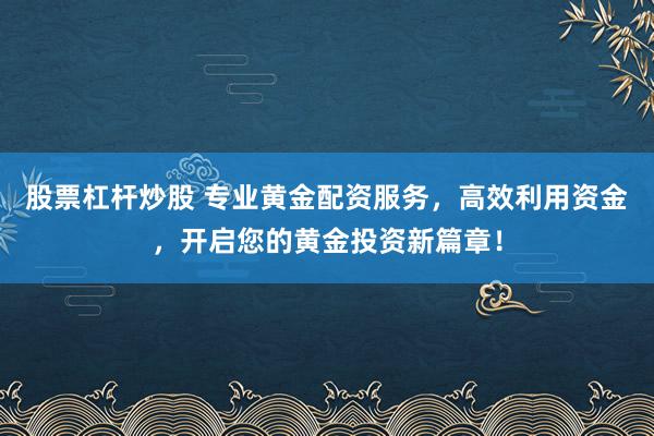 股票杠杆炒股 专业黄金配资服务，高效利用资金，开启您的黄金投资新篇章！