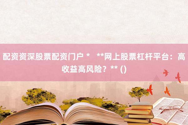 配资资深股票配资门户 *   **网上股票杠杆平台：高收益高风险？** ()