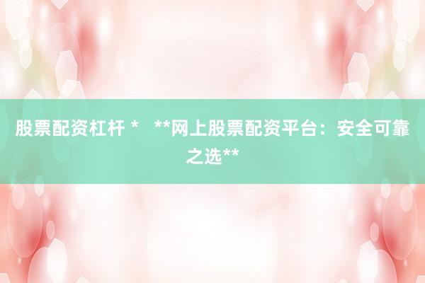 股票配资杠杆 *   **网上股票配资平台：安全可靠之选**