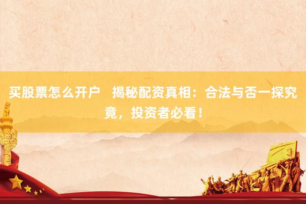 买股票怎么开户   揭秘配资真相：合法与否一探究竟，投资者必看！