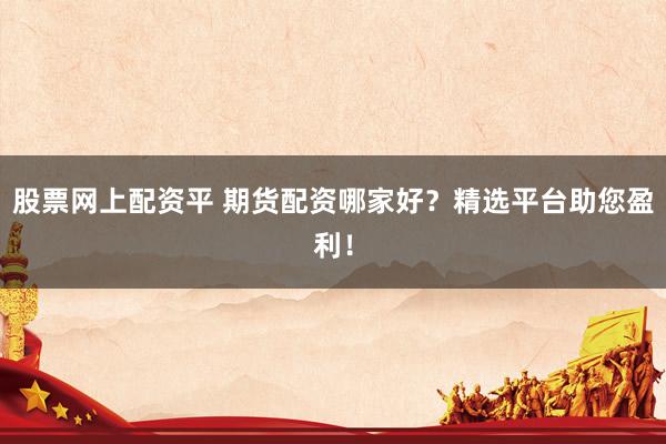 股票网上配资平 期货配资哪家好？精选平台助您盈利！