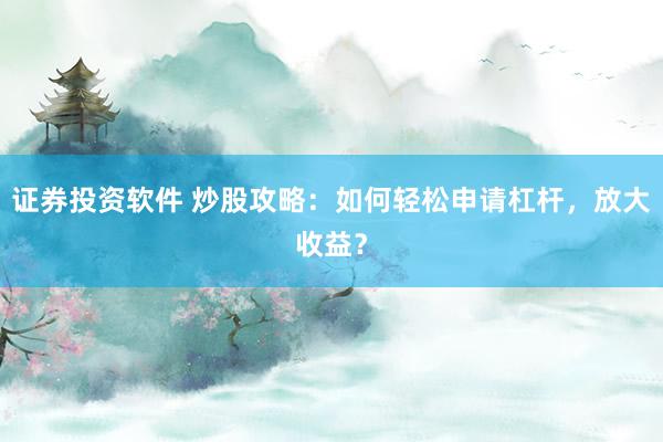 证券投资软件 炒股攻略：如何轻松申请杠杆，放大收益？