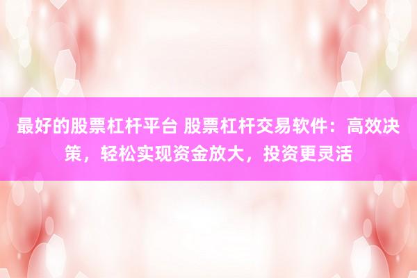 最好的股票杠杆平台 股票杠杆交易软件：高效决策，轻松实现资金放大，投资更灵活