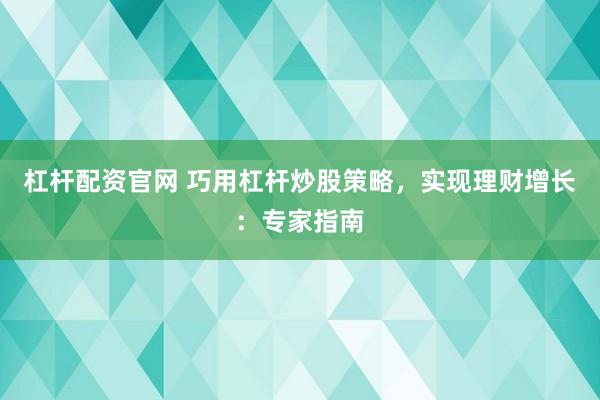 杠杆配资官网 巧用杠杆炒股策略，实现理财增长：专家指南