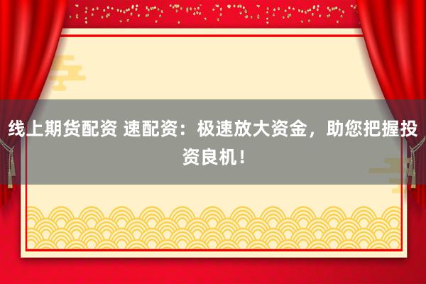 线上期货配资 速配资：极速放大资金，助您把握投资良机！