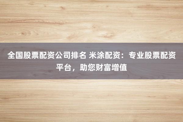 全国股票配资公司排名 米涂配资：专业股票配资平台，助您财富增值