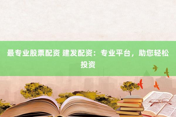 最专业股票配资 建发配资：专业平台，助您轻松投资